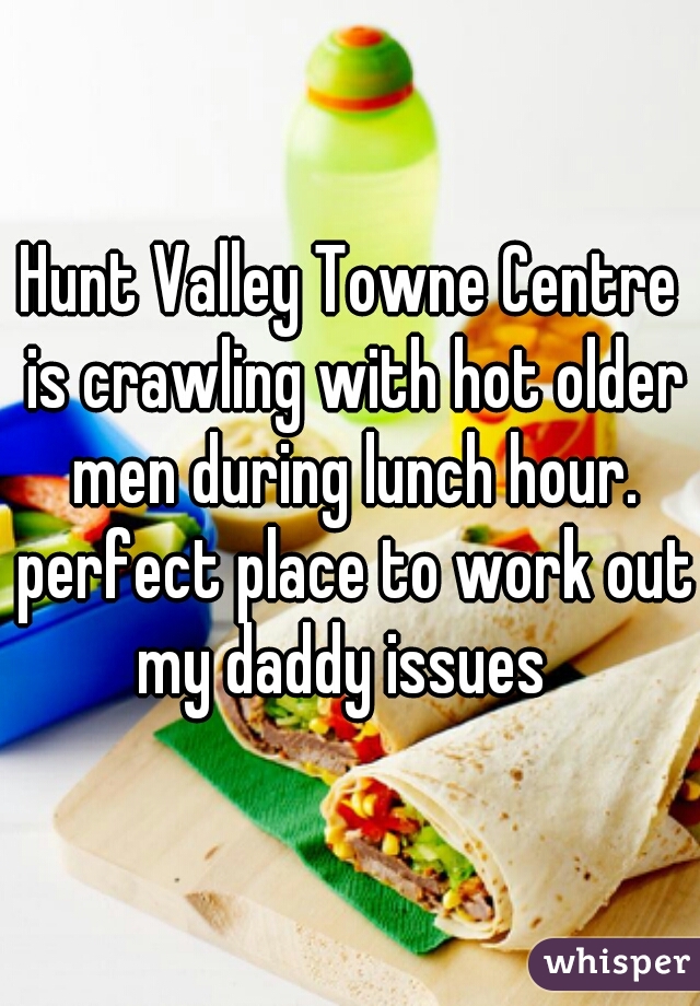 Hunt Valley Towne Centre is crawling with hot older men during lunch hour. perfect place to work out my daddy issues  
