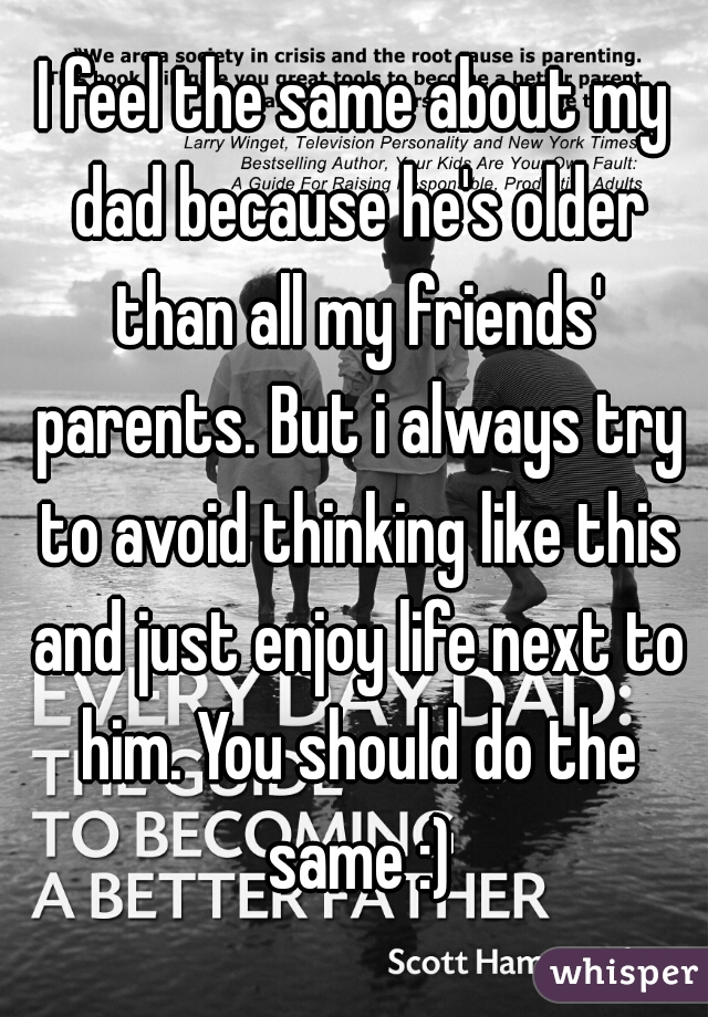 I feel the same about my dad because he's older than all my friends' parents. But i always try to avoid thinking like this and just enjoy life next to him. You should do the same :)