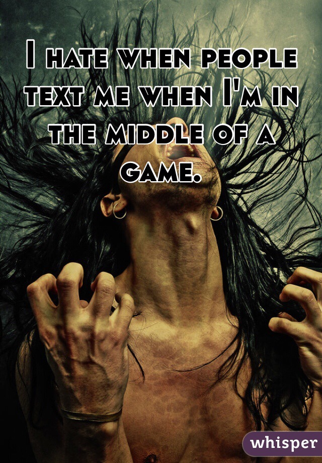 I hate when people text me when I'm in the middle of a game. 