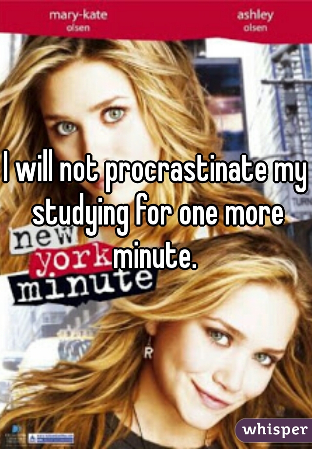 I will not procrastinate my studying for one more minute. 