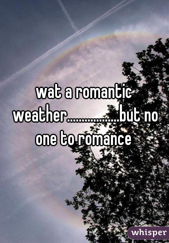 wat a romantic weather..................but no one to romance 
