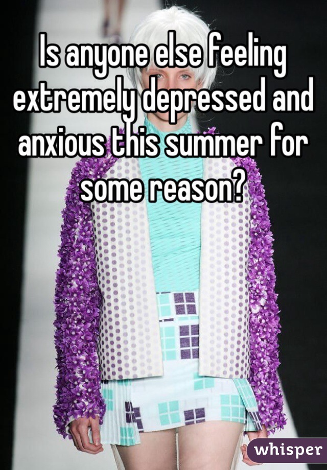 Is anyone else feeling extremely depressed and anxious this summer for some reason?
