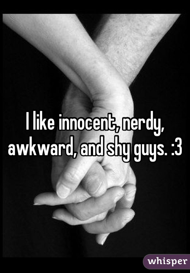 I like innocent, nerdy, awkward, and shy guys. :3