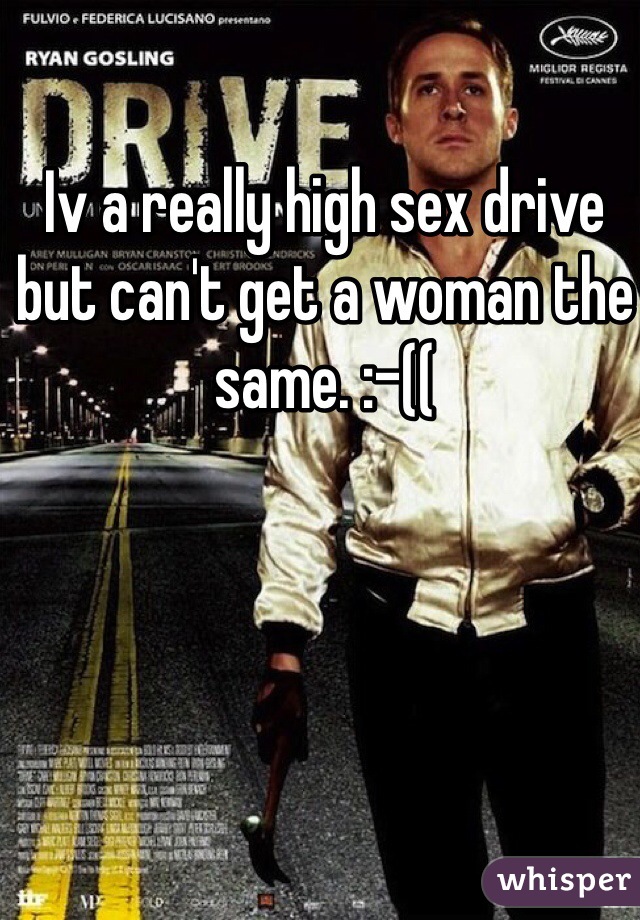 Iv a really high sex drive but can't get a woman the same. :-((