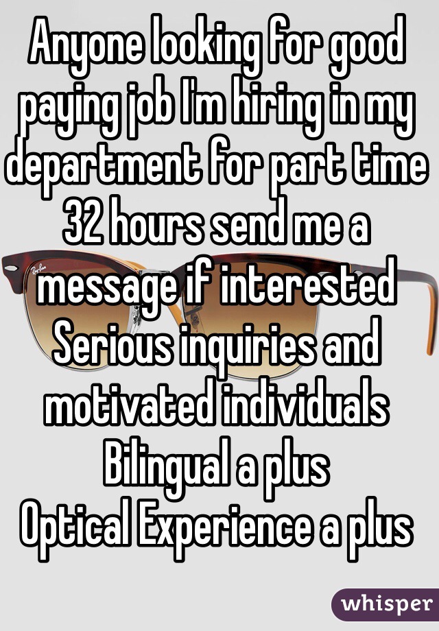 Anyone looking for good paying job I'm hiring in my department for part time 32 hours send me a message if interested
Serious inquiries and motivated individuals 
Bilingual a plus
Optical Experience a plus