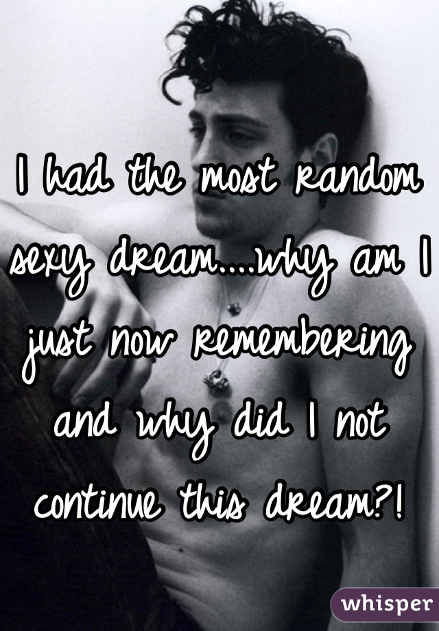 I had the most random sexy dream....why am I just now remembering and why did I not continue this dream?!