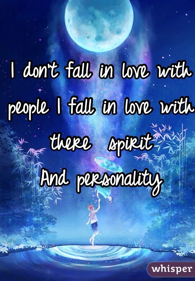 I don't fall in love with people I fall in love with there  spirit 
And personality 