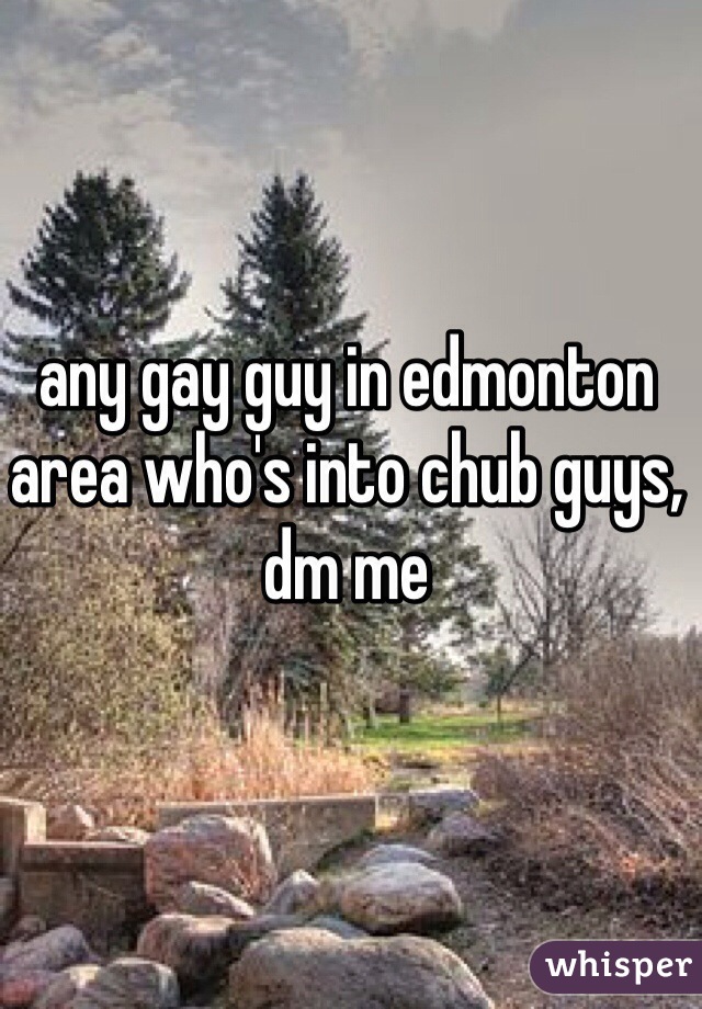 any gay guy in edmonton area who's into chub guys, dm me