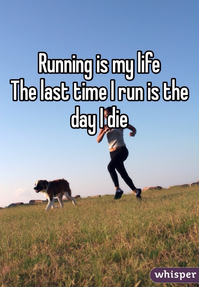 Running is my life 
The last time I run is the day I die