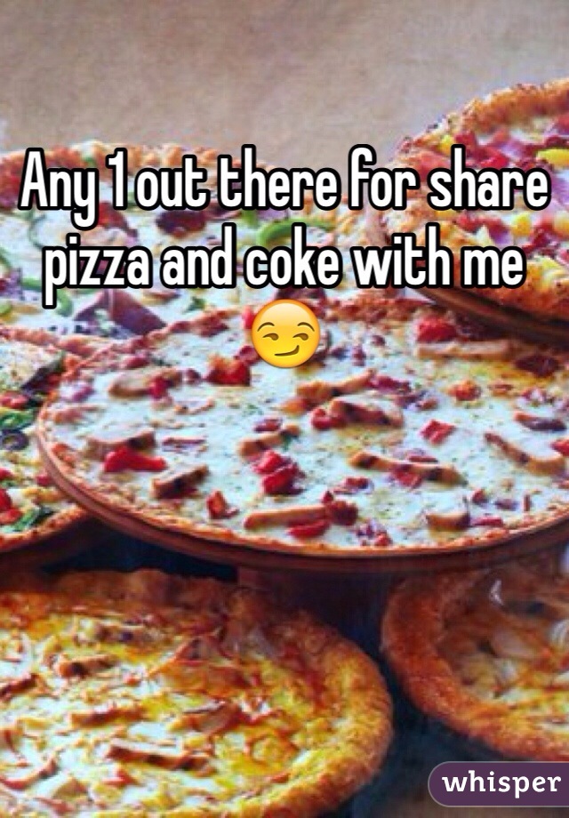 Any 1 out there for share pizza and coke with me 😏