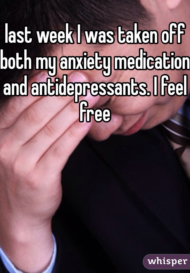 last week I was taken off both my anxiety medication and antidepressants. I feel free