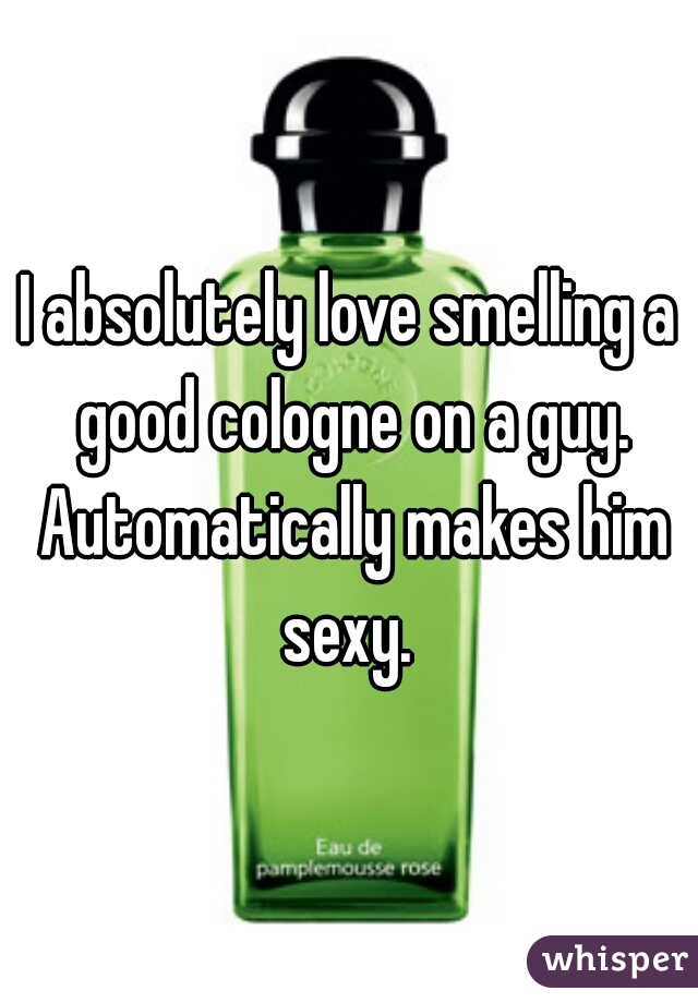I absolutely love smelling a good cologne on a guy. Automatically makes him sexy. 