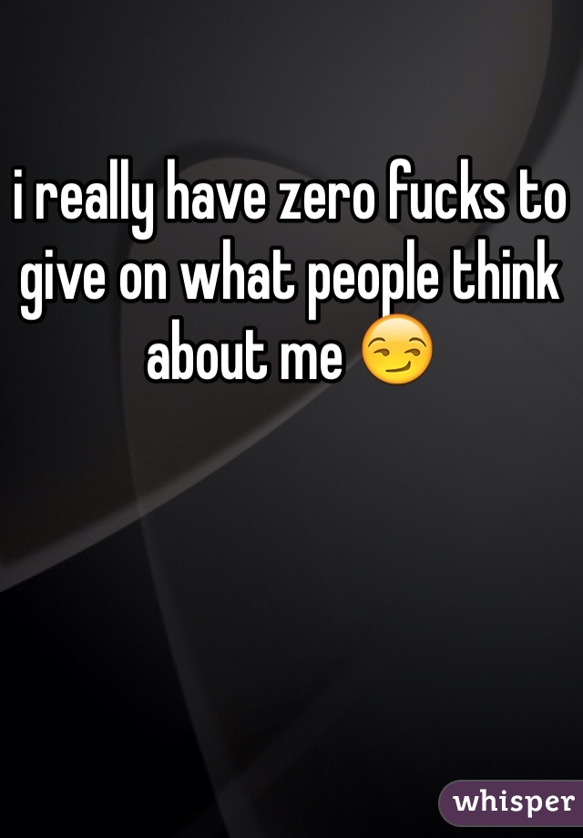 i really have zero fucks to give on what people think about me 😏