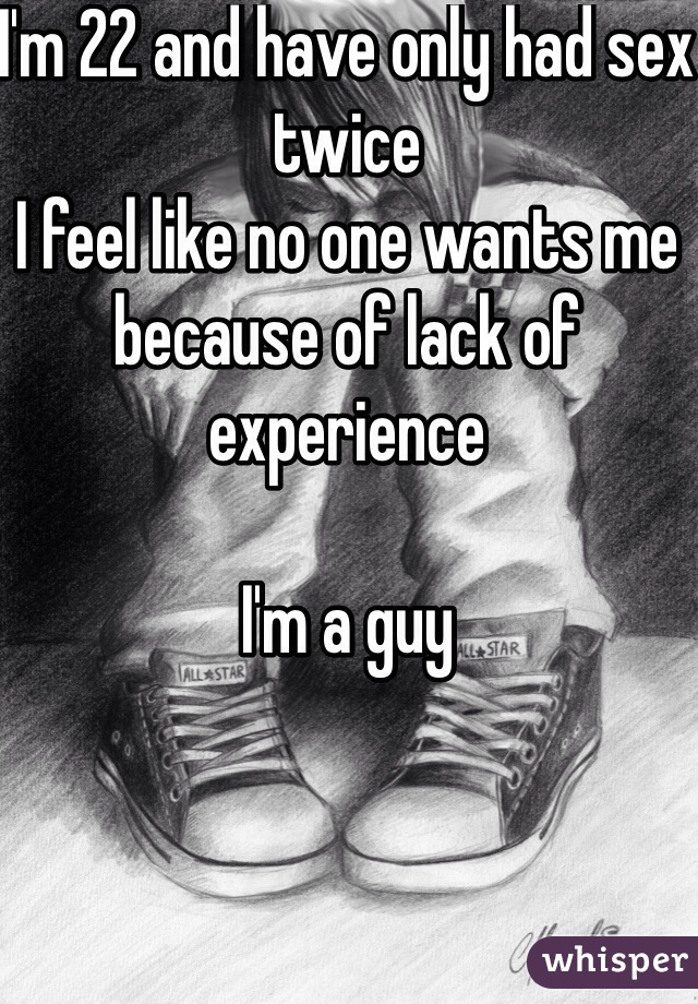 I'm 22 and have only had sex twice
I feel like no one wants me because of lack of experience

I'm a guy