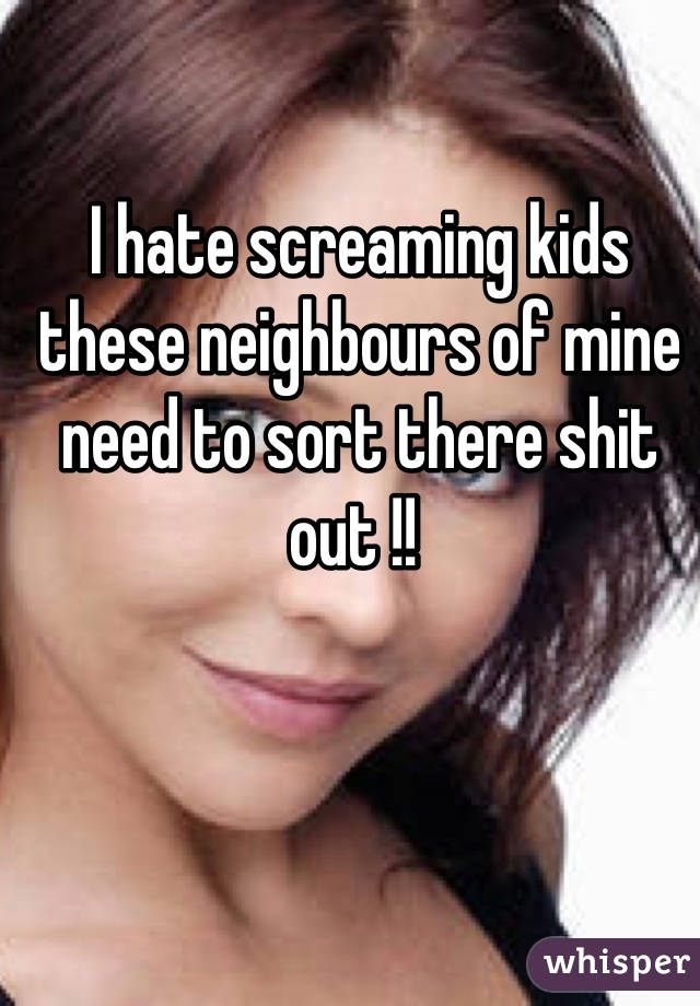 I hate screaming kids these neighbours of mine need to sort there shit out !! 