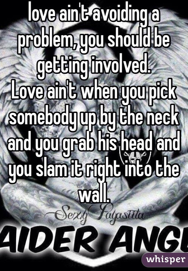 love ain't avoiding a problem, you should be getting involved. 
Love ain't when you pick somebody up by the neck 
and you grab his head and you slam it right into the wall.