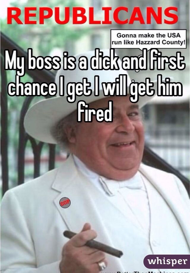 My boss is a dick and first chance I get I will get him fired 