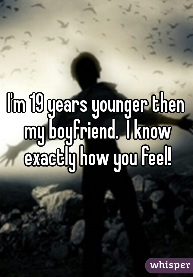 I'm 19 years younger then my boyfriend.  I know exactly how you feel!