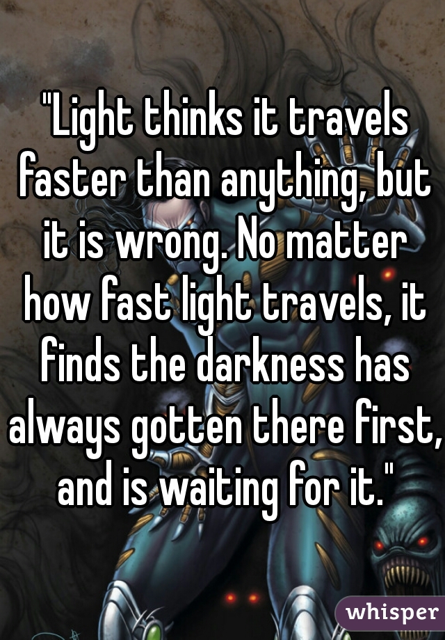  "Light thinks it travels faster than anything, but it is wrong. No matter how fast light travels, it finds the darkness has always gotten there first, and is waiting for it."