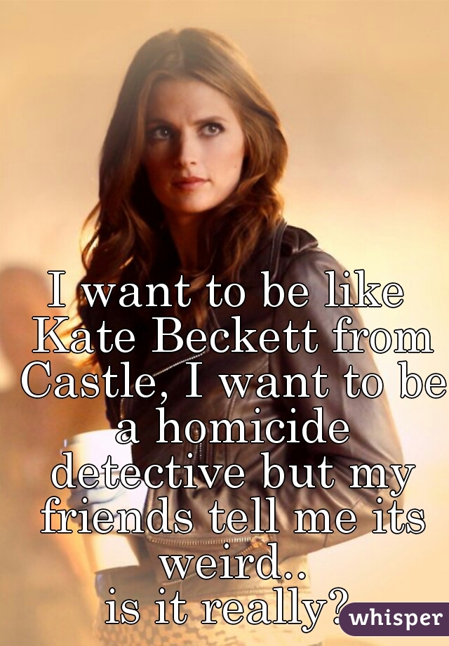 I want to be like Kate Beckett from Castle, I want to be a homicide detective but my friends tell me its weird..
is it really?