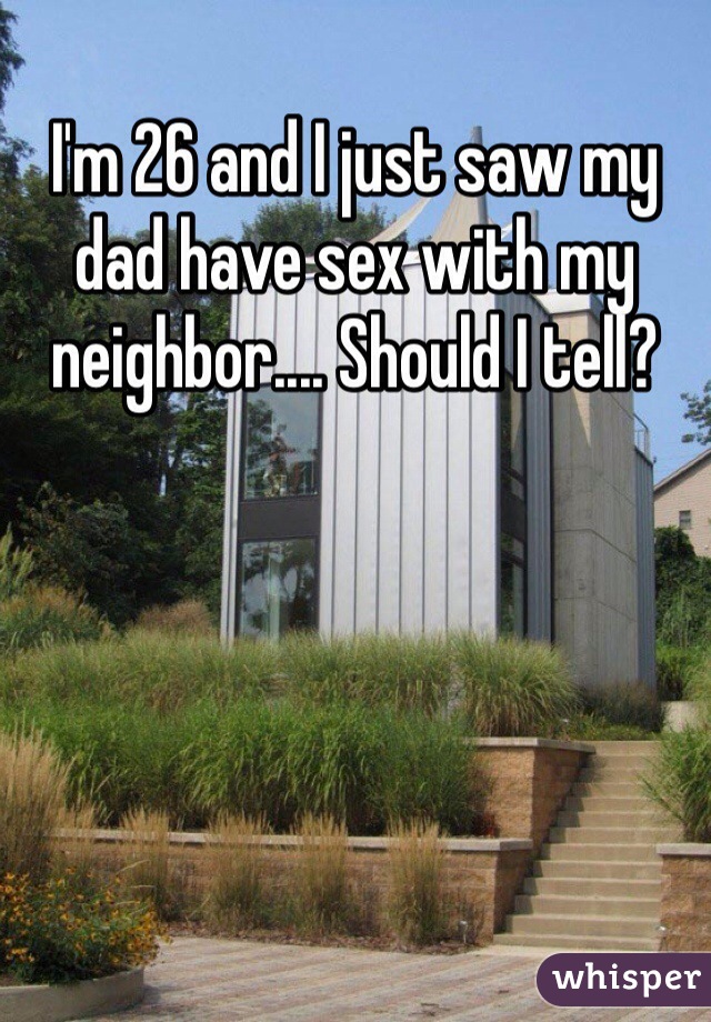 I'm 26 and I just saw my dad have sex with my neighbor.... Should I tell?