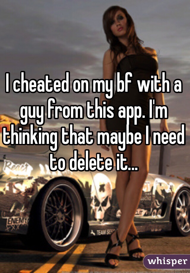I cheated on my bf with a guy from this app. I'm thinking that maybe I need to delete it...