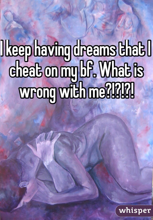 I keep having dreams that I cheat on my bf. What is wrong with me?!?!?!