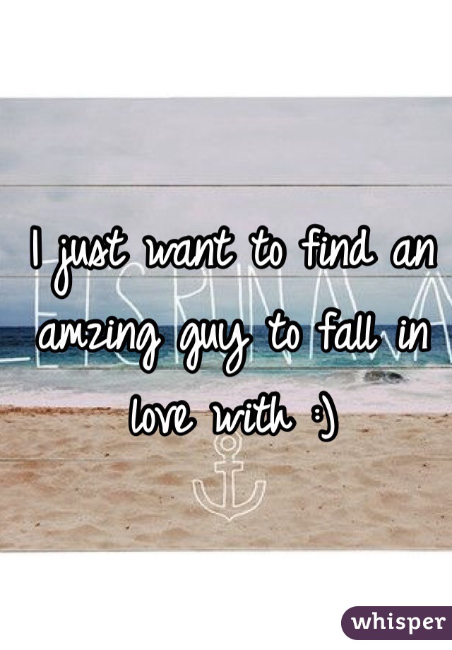 I just want to find an amzing guy to fall in love with :) 