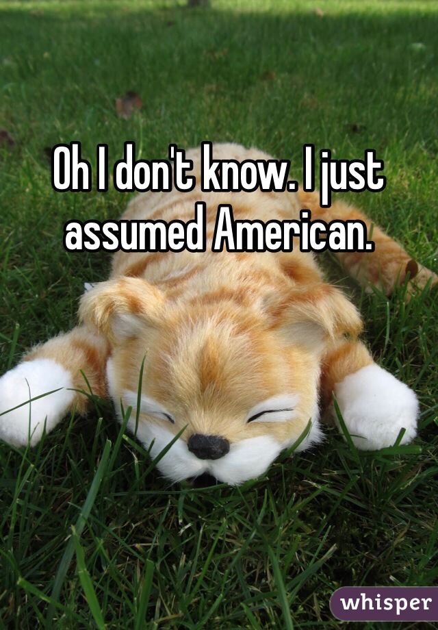 Oh I don't know. I just assumed American.