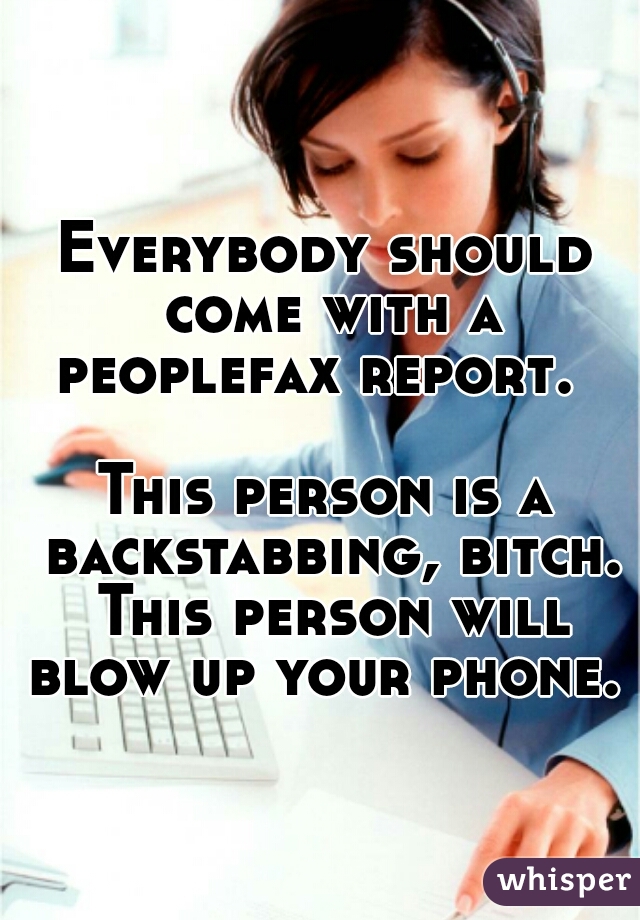Everybody should come with a peoplefax report.  

  
This person is a backstabbing, bitch. This person will blow up your phone. 