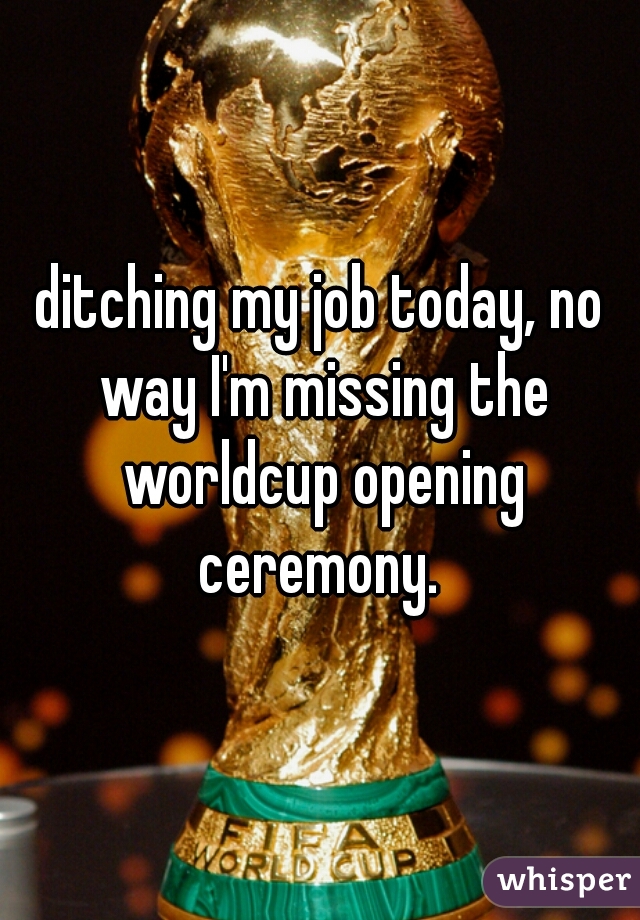 ditching my job today, no way I'm missing the worldcup opening ceremony. 