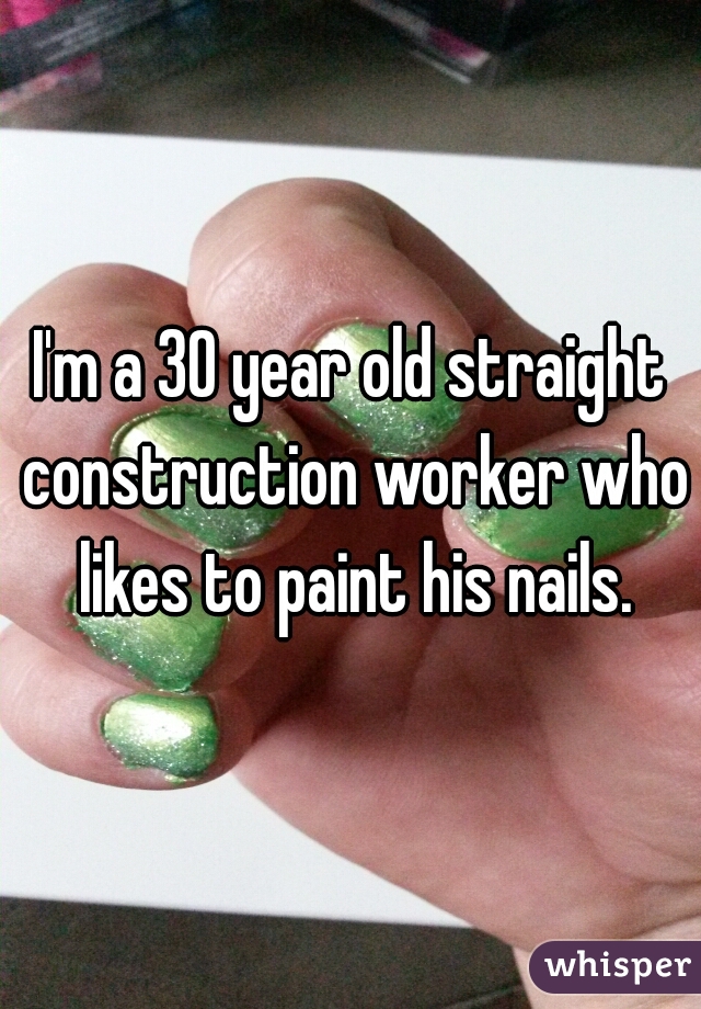 I'm a 30 year old straight construction worker who likes to paint his nails.