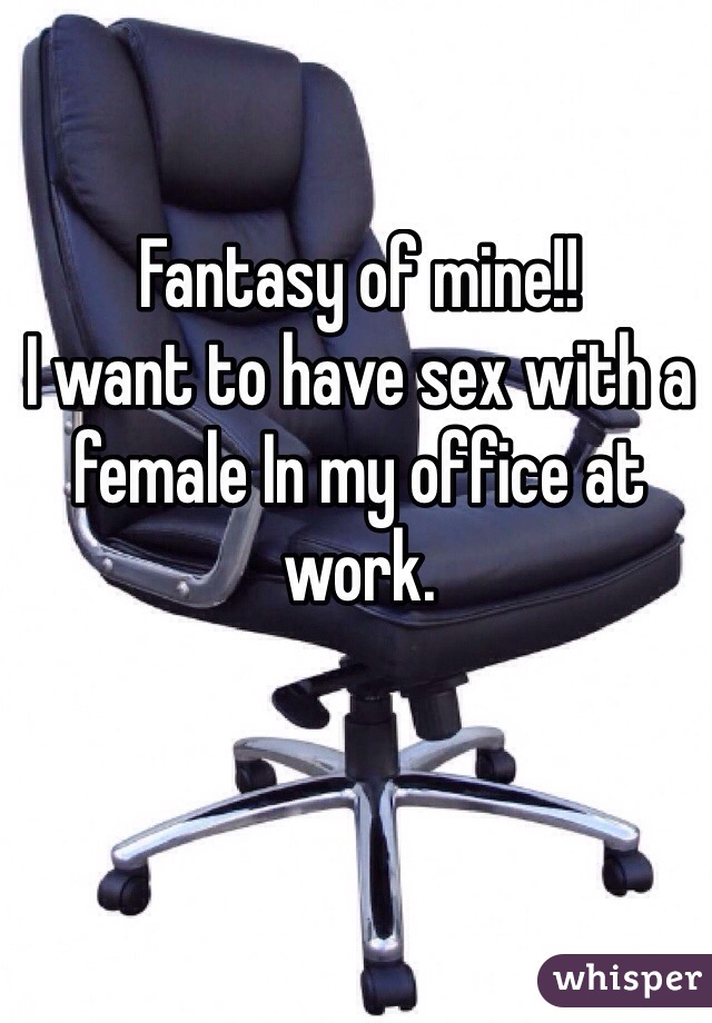 Fantasy of mine!!  
I want to have sex with a female In my office at work.   