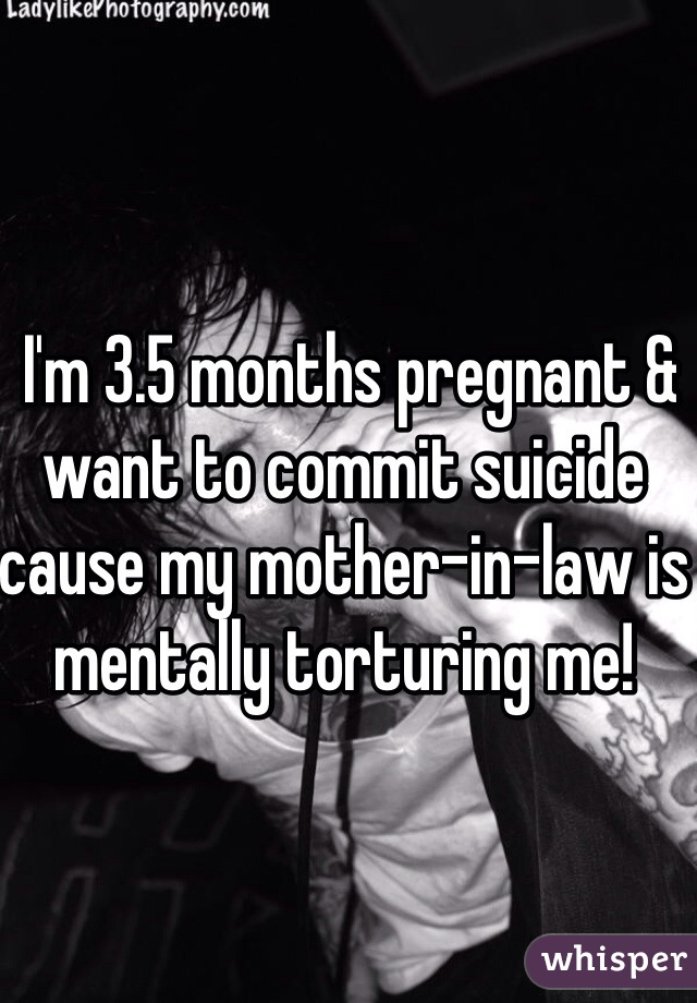 I'm 3.5 months pregnant & want to commit suicide cause my mother-in-law is mentally torturing me! 