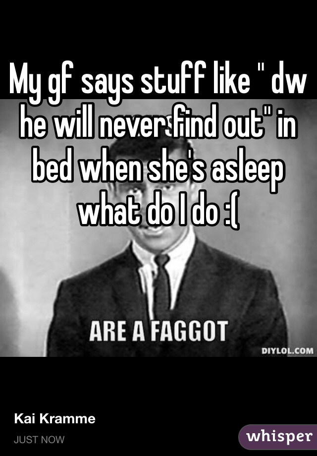My gf says stuff like " dw he will never find out" in bed when she's asleep what do I do :(