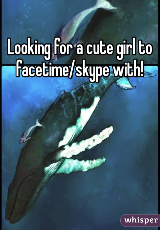 Looking for a cute girl to facetime/skype with!