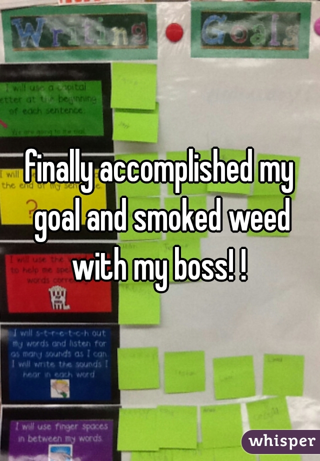 finally accomplished my goal and smoked weed with my boss! ! 