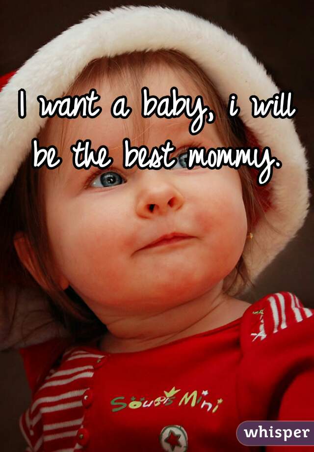 I want a baby, i will be the best mommy. 