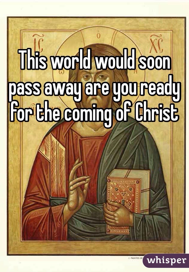 This world would soon pass away are you ready for the coming of Christ