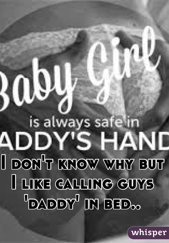 I don't know why but I like calling guys 'daddy' in bed..