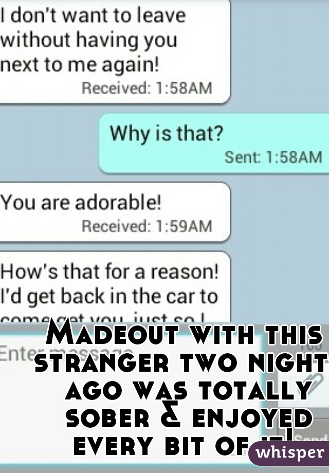 Madeout with this stranger two nights ago was totally sober & enjoyed every bit of it! 