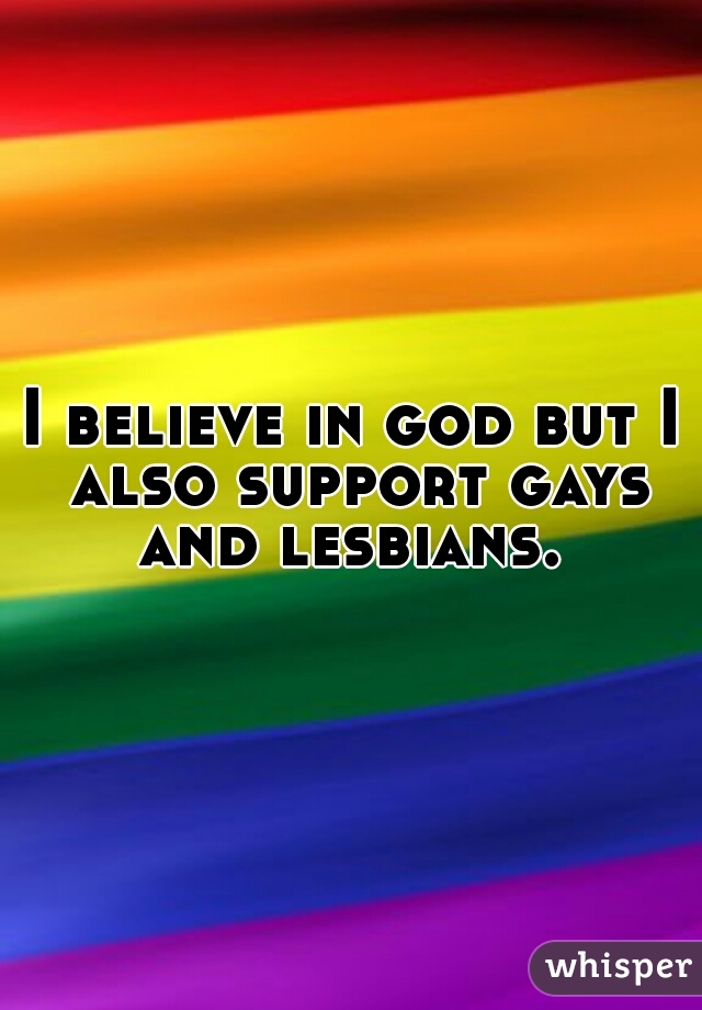 I believe in god but I also support gays and lesbians. 