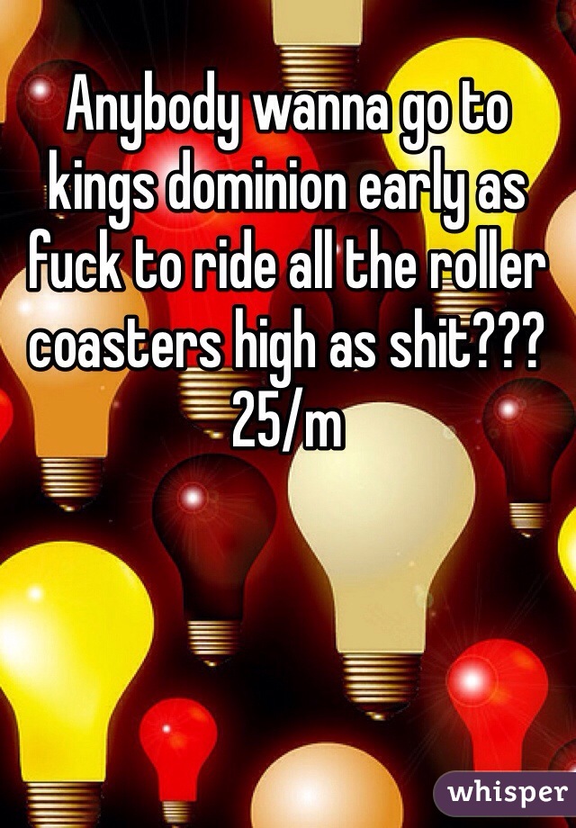Anybody wanna go to kings dominion early as fuck to ride all the roller coasters high as shit??? 25/m