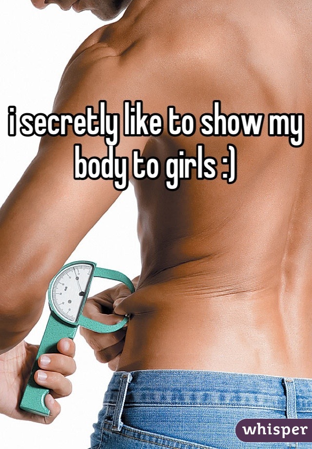 i secretly like to show my body to girls :)