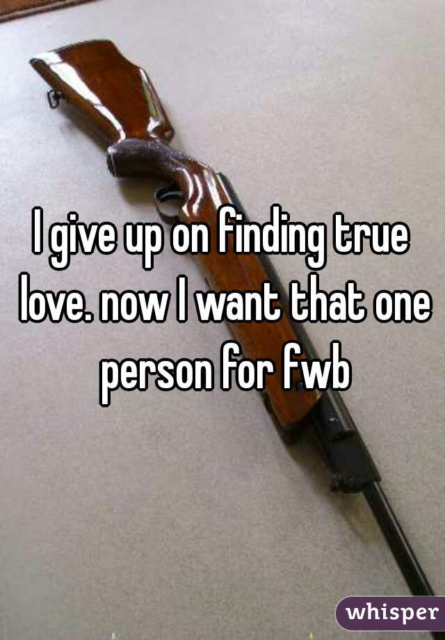 I give up on finding true love. now I want that one person for fwb