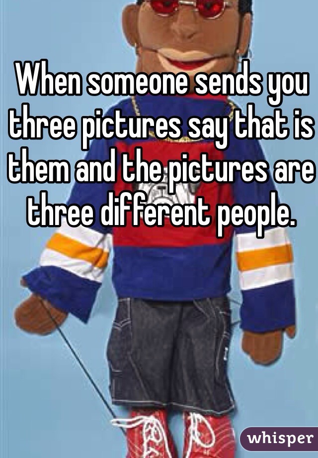 When someone sends you three pictures say that is them and the pictures are three different people. 