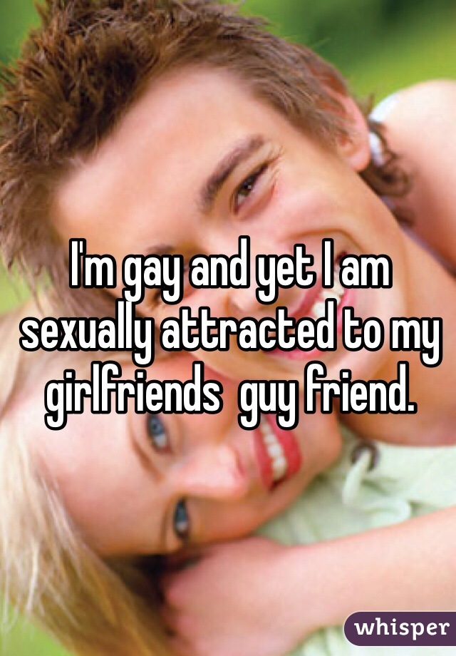 I'm gay and yet I am sexually attracted to my girlfriends  guy friend. 