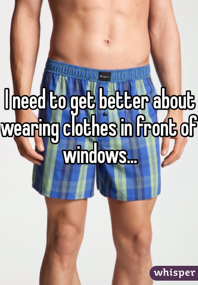 I need to get better about wearing clothes in front of windows...