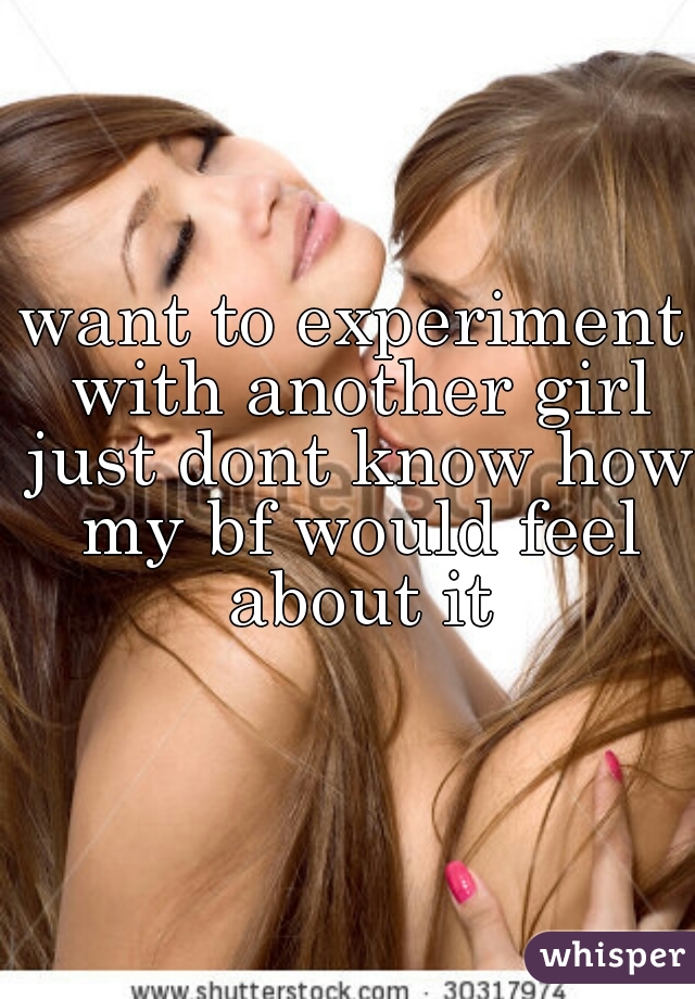 want to experiment with another girl just dont know how my bf would feel about it