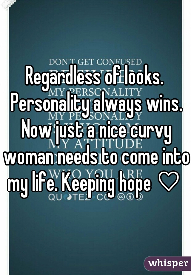 Regardless of looks. Personality always wins. Now just a nice curvy woman needs to come into my life. Keeping hope ♡ 